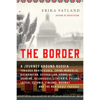 The Border: A Journey Around Russia Through North Korea, China, Mongolia, Kazakhstan, Azerbaijan, Georgia, Ukraine, Belarus, Lithuania, Poland, Latvia, ... Finland, Norway, and the Northwest Passage